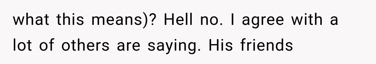 what this means)? Hell no. I agree with a lot of others are saying. His friends