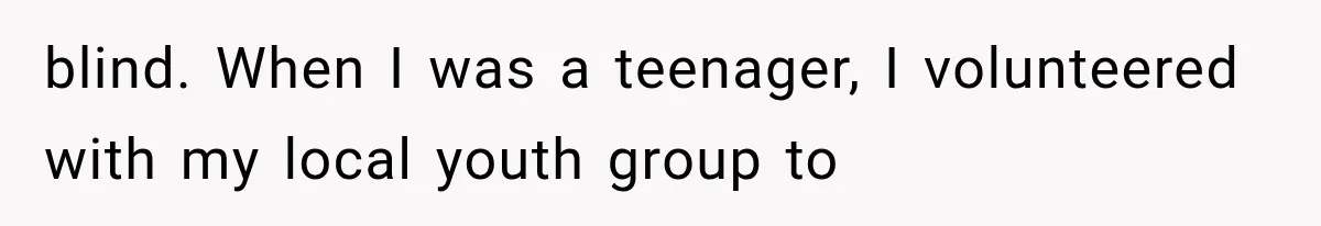 Mother Claimed She Was Faking Blindness, Then Let Her Son Steal The One Thing She Needed Most blind. When I was a teenager, I volunteered with my local youth group to
