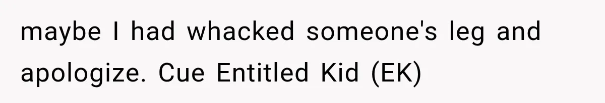 Mother Claimed She Was Faking Blindness, Then Let Her Son Steal The One Thing She Needed Most maybe I had whacked someone's leg and apologize. Cue Entitled Kid (EK)