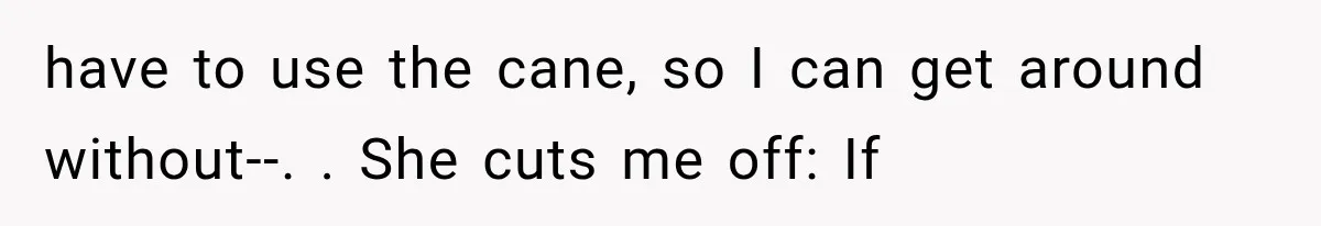 Mother Claimed She Was Faking Blindness, Then Let Her Son Steal The One Thing She Needed Most have to use the cane, so I can get around without--. . She cuts me off: If