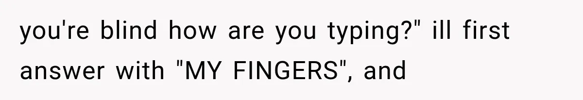 Mother Claimed She Was Faking Blindness, Then Let Her Son Steal The One Thing She Needed Most you're blind how are you typing?" ill first answer with "MY FINGERS", and