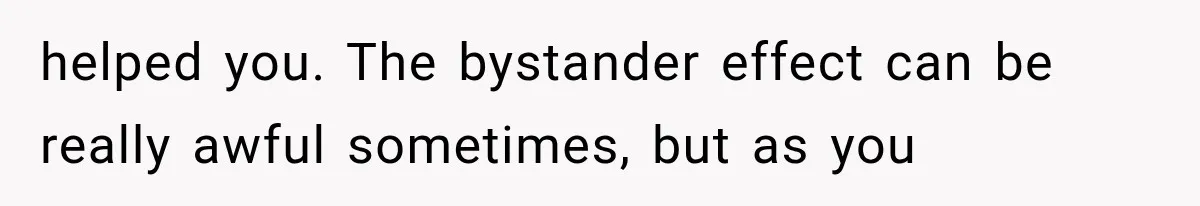 Mother Claimed She Was Faking Blindness, Then Let Her Son Steal The One Thing She Needed Most helped you. The bystander effect can be really awful sometimes, but as you