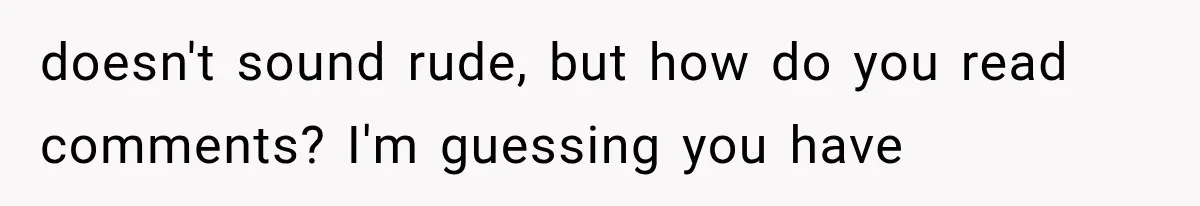 Mother Claimed She Was Faking Blindness, Then Let Her Son Steal The One Thing She Needed Most doesn't sound rude, but how do you read comments? I'm guessing you have