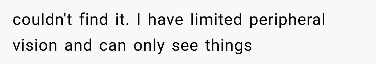 Mother Claimed She Was Faking Blindness, Then Let Her Son Steal The One Thing She Needed Most couldn't find it. I have limited peripheral vision and can only see things