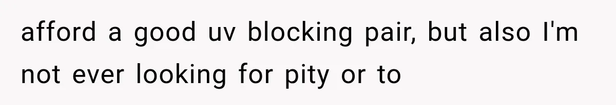 Mother Claimed She Was Faking Blindness, Then Let Her Son Steal The One Thing She Needed Most afford a good uv blocking pair, but also I'm not ever looking for pity or to