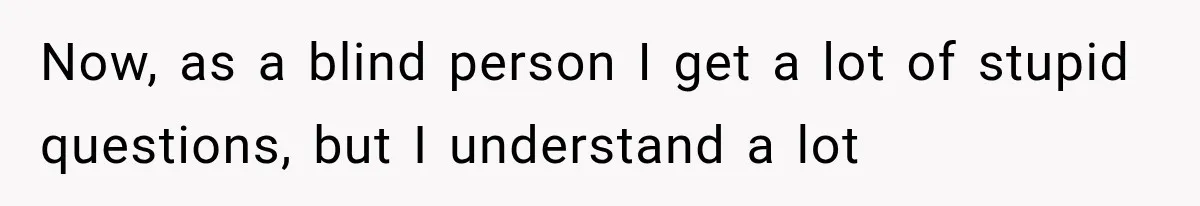 Mother Claimed She Was Faking Blindness, Then Let Her Son Steal The One Thing She Needed Most Now, as a blind person I get a lot of stupid questions, but I understand a lot