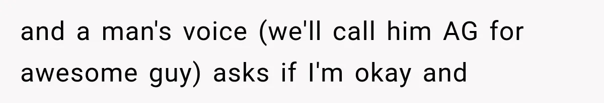 Mother Claimed She Was Faking Blindness, Then Let Her Son Steal The One Thing She Needed Most and a man's voice (we'll call him AG for awesome guy) asks if I'm okay and