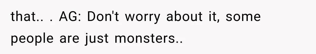 Mother Claimed She Was Faking Blindness, Then Let Her Son Steal The One Thing She Needed Most that.. . AG: Don't worry about it, some people are just monsters.. 