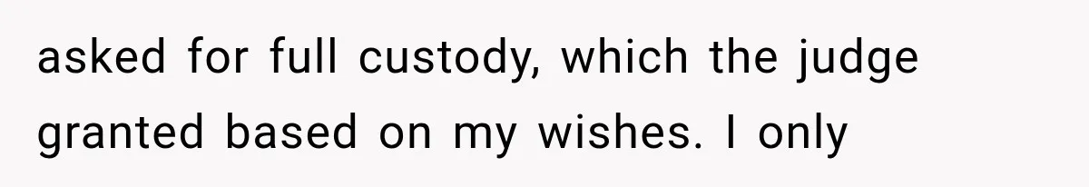 Mom Broke Down In Therapy After Her Daughter Compared A Future Stepmom To Her Husband asked for full custody, which the judge granted based on my wishes. I only