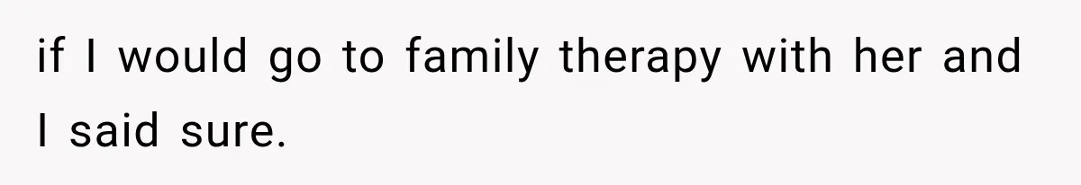 Mom Broke Down In Therapy After Her Daughter Compared A Future Stepmom To Her Husband if I would go to family therapy with her and I said sure.