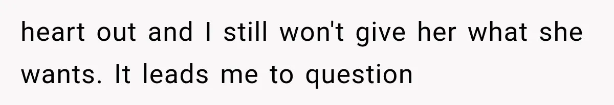 Mom Broke Down In Therapy After Her Daughter Compared A Future Stepmom To Her Husband heart out and I still won't give her what she wants. It leads me to question