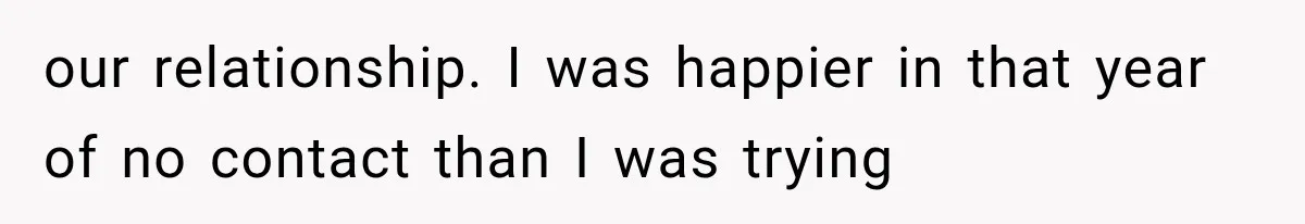 Mom Broke Down In Therapy After Her Daughter Compared A Future Stepmom To Her Husband our relationship. I was happier in that year of no contact than I was trying
