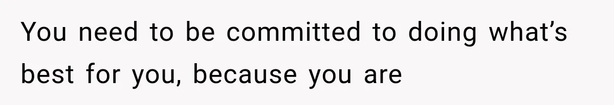 Mom Broke Down In Therapy After Her Daughter Compared A Future Stepmom To Her Husband You need to be committed to doing what’s best for you, because you are