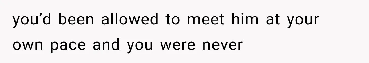 Mom Broke Down In Therapy After Her Daughter Compared A Future Stepmom To Her Husband you’d been allowed to meet him at your own pace and you were never