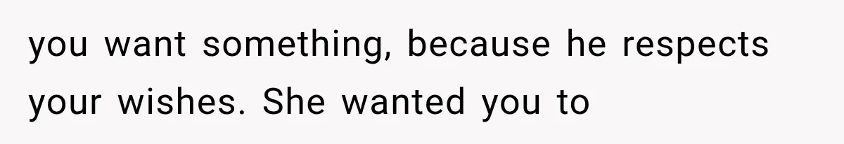 Mom Broke Down In Therapy After Her Daughter Compared A Future Stepmom To Her Husband you want something, because he respects your wishes. She wanted you to