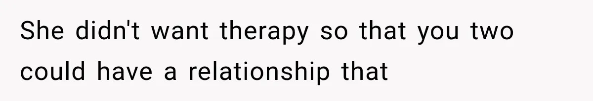 Mom Broke Down In Therapy After Her Daughter Compared A Future Stepmom To Her Husband She didn't want therapy so that you two could have a relationship that