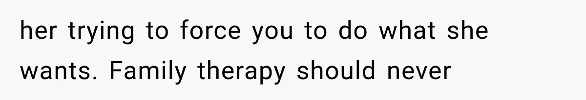 Mom Broke Down In Therapy After Her Daughter Compared A Future Stepmom To Her Husband her trying to force you to do what she wants. Family therapy should never