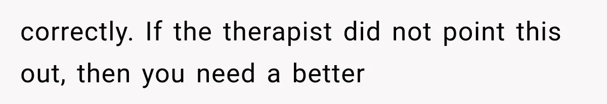 Mom Broke Down In Therapy After Her Daughter Compared A Future Stepmom To Her Husband correctly. If the therapist did not point this out, then you need a better
