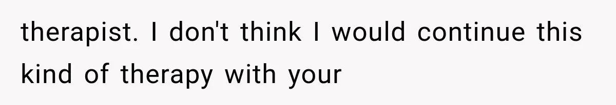 Mom Broke Down In Therapy After Her Daughter Compared A Future Stepmom To Her Husband therapist. I don't think I would continue this kind of therapy with your