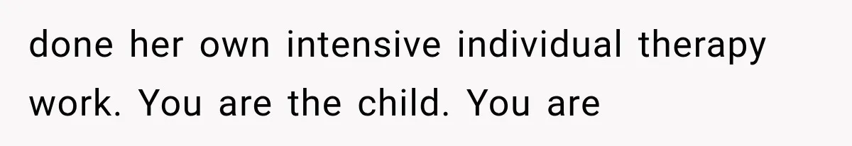 Mom Broke Down In Therapy After Her Daughter Compared A Future Stepmom To Her Husband done her own intensive individual therapy work. You are the child. You are