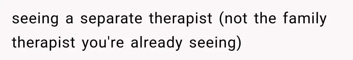Mom Broke Down In Therapy After Her Daughter Compared A Future Stepmom To Her Husband seeing a separate therapist (not the family therapist you're already seeing)