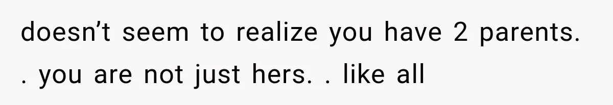 Mom Broke Down In Therapy After Her Daughter Compared A Future Stepmom To Her Husband doesn’t seem to realize you have 2 parents. . you are not just hers. . like all