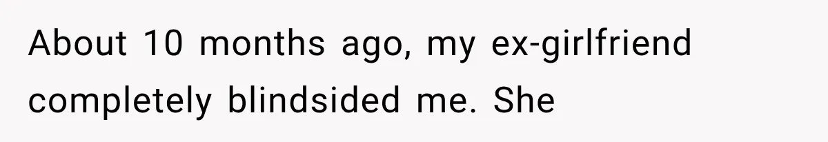 About 10 months ago, my ex-girlfriend completely blindsided me. She