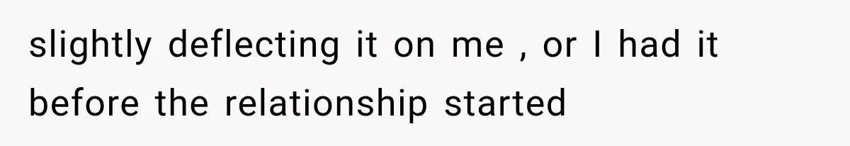 slightly deflecting it on me , or I had it before the relationship started