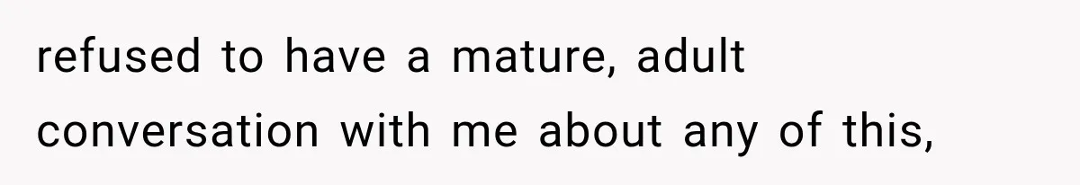 refused to have a mature, adult conversation with me about any of this,