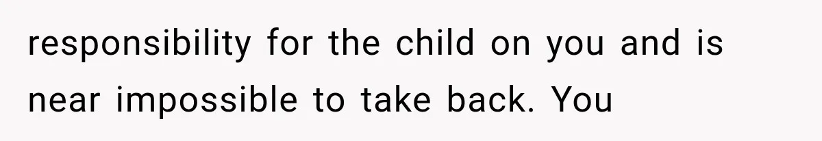 responsibility for the child on you and is near impossible to take back. You