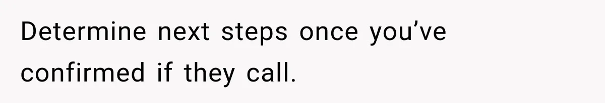 Determine next steps once you’ve confirmed if they call.