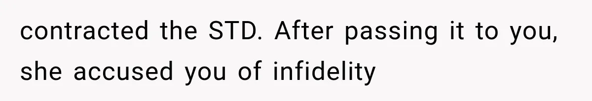 contracted the STD. After passing it to you, she accused you of infidelity