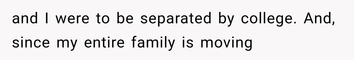 and I were to be separated by college. And, since my entire family is moving