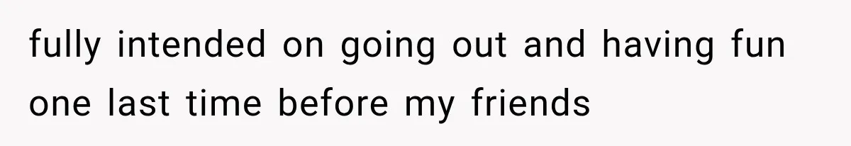 fully intended on going out and having fun one last time before my friends