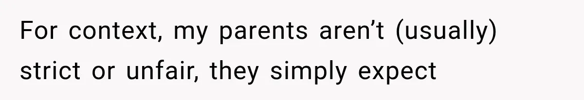 For context, my parents aren’t (usually) strict or unfair, they simply expect