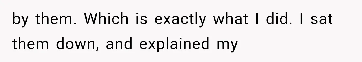 by them. Which is exactly what I did. I sat them down, and explained my