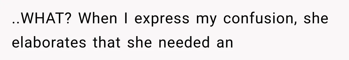..WHAT? When I express my confusion, she elaborates that she needed an