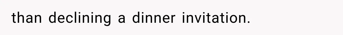 than declining a dinner invitation.
