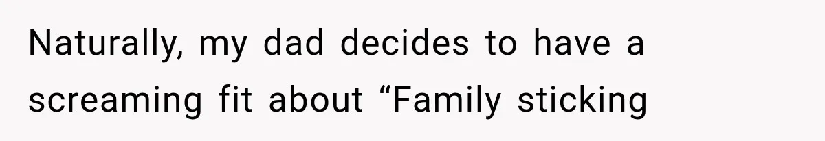 Naturally, my dad decides to have a screaming fit about “Family sticking