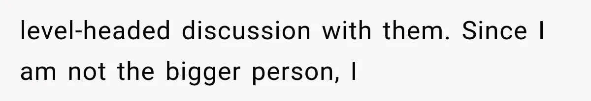 level-headed discussion with them. Since I am not the bigger person, I
