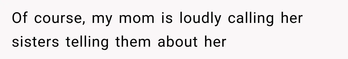 Of course, my mom is loudly calling her sisters telling them about her