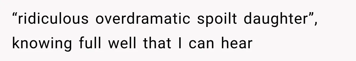 “ridiculous overdramatic spoilt daughter”, knowing full well that I can hear