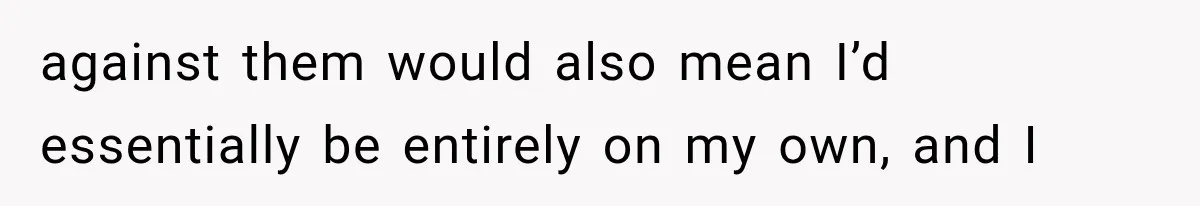 against them would also mean I’d essentially be entirely on my own, and I