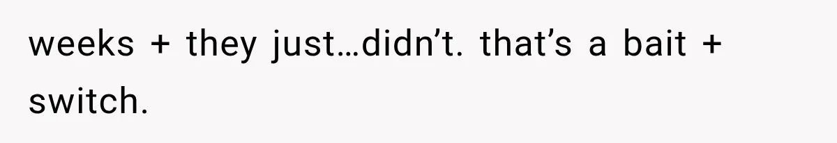 weeks + they just…didn’t. that’s a bait + switch.