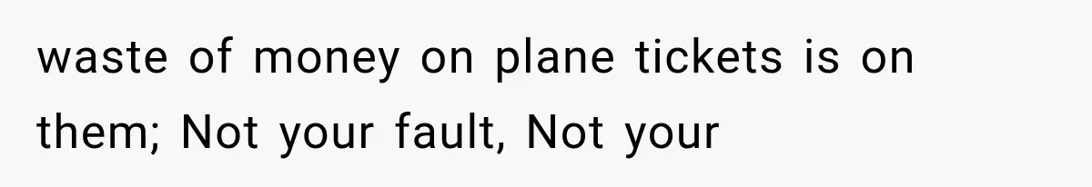 waste of money on plane tickets is on them; Not your fault, Not your