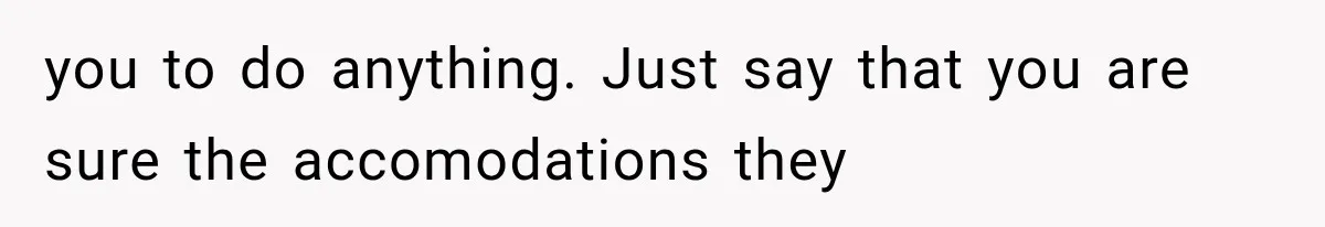 you to do anything. Just say that you are sure the accomodations they