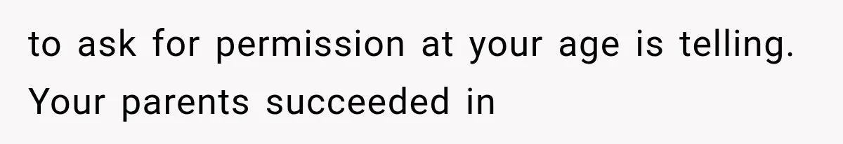 to ask for permission at your age is telling. Your parents succeeded in