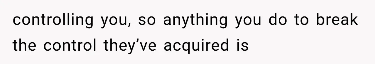 controlling you, so anything you do to break the control they’ve acquired is