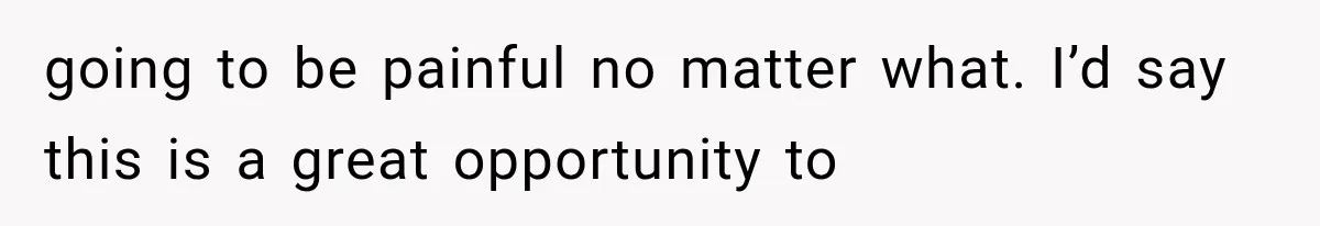 going to be painful no matter what. I’d say this is a great opportunity to