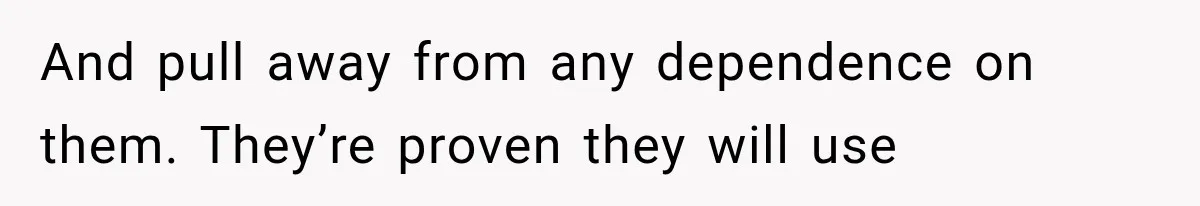 And pull away from any dependence on them. They’re proven they will use